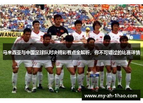 马来西亚与中国足球队对决精彩看点全解析，你不可错过的比赛详情
